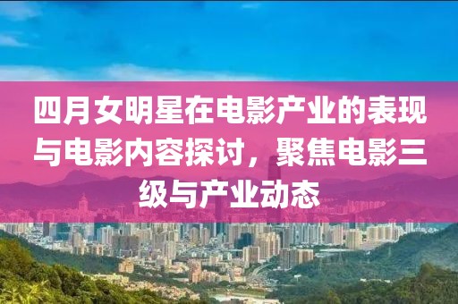 四月女明星在电影产业的表现与电影内容探讨，聚焦电影三级与产业动态