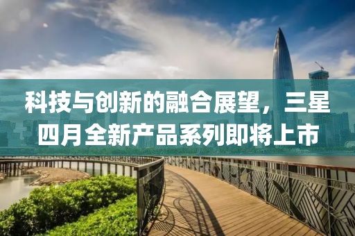 科技与创新的融合展望，三星四月全新产品系列即将上市