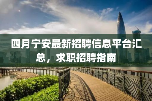 四月宁安最新招聘信息平台汇总，求职招聘指南