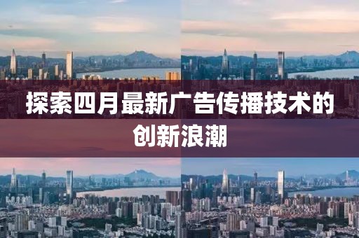 探索四月最新广告传播技术的创新浪潮