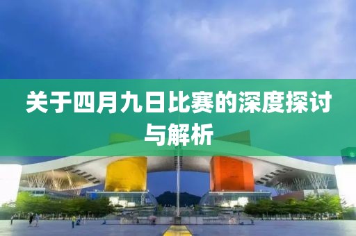 关于四月九日比赛的深度探讨与解析