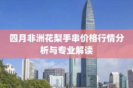 四月非洲花梨手串价格行情分析与专业解读