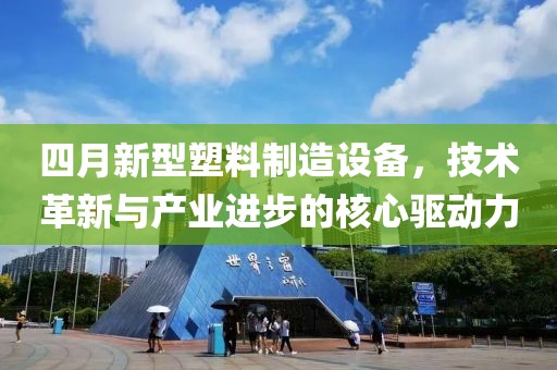 四月新型塑料制造设备，技术革新与产业进步的核心驱动力