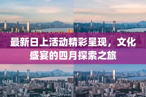 最新日上活动精彩呈现，文化盛宴的四月探索之旅