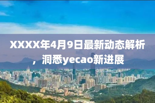 XXXX年4月9日最新动态解析，洞悉yecao新进展