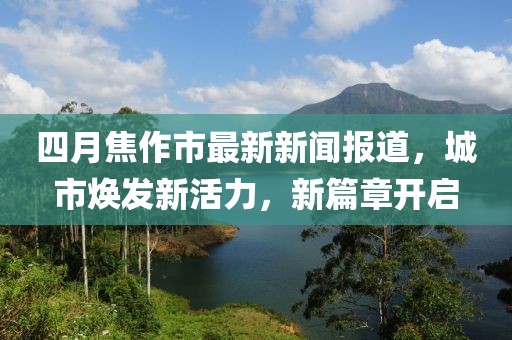 四月焦作市最新新闻报道，城市焕发新活力，新篇章开启