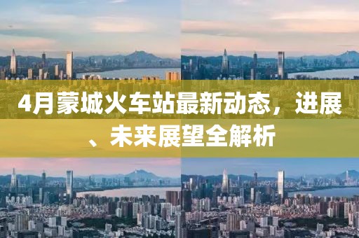 4月蒙城火车站最新动态，进展、未来展望全解析