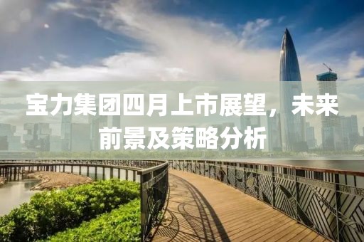 宝力集团四月上市展望，未来前景及策略分析