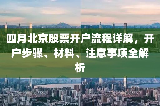 四月北京股票开户流程详解，开户步骤、材料、注意事项全解析