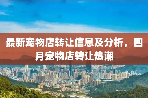 最新宠物店转让信息及分析，四月宠物店转让热潮