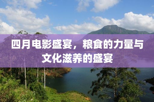 四月电影盛宴，粮食的力量与文化滋养的盛宴