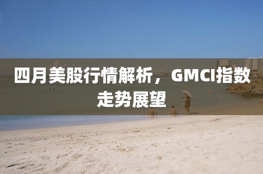 四月美股行情解析，GMCI指数走势展望