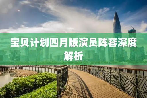 宝贝计划四月版演员阵容深度解析