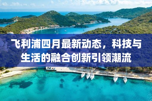 飞利浦四月最新动态，科技与生活的融合创新引领潮流
