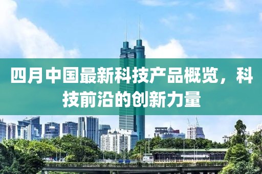 四月中国最新科技产品概览，科技前沿的创新力量