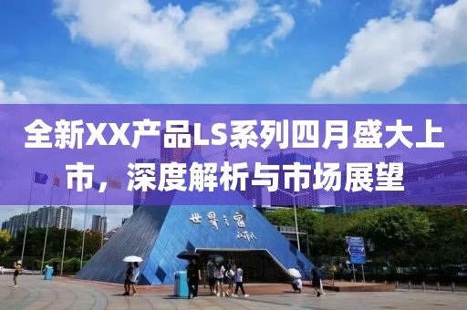 全新XX产品LS系列四月盛大上市，深度解析与市场展望