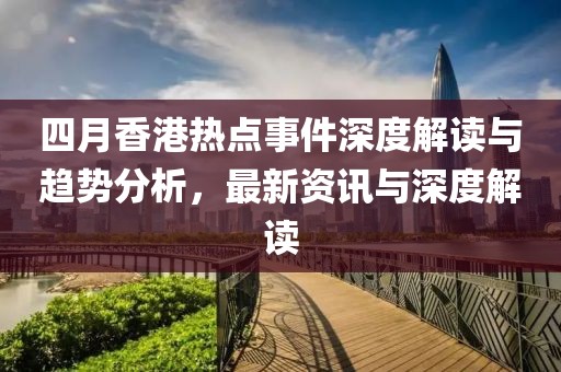 四月香港热点事件深度解读与趋势分析，最新资讯与深度解读