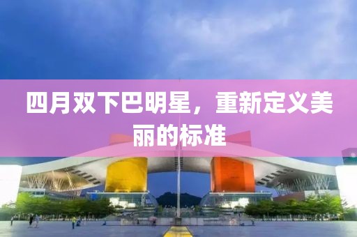 四月双下巴明星，重新定义美丽的标准