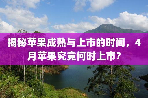 揭秘苹果成熟与上市的时间，4月苹果究竟何时上市？