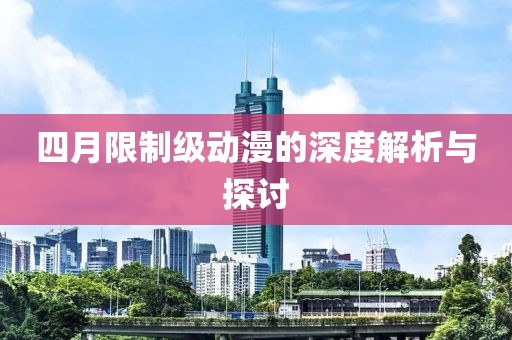 四月限制级动漫的深度解析与探讨