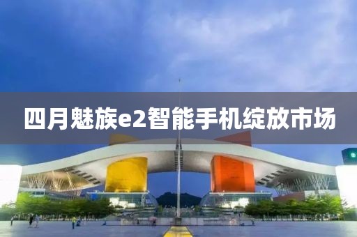 四月魅族e2智能手机绽放市场