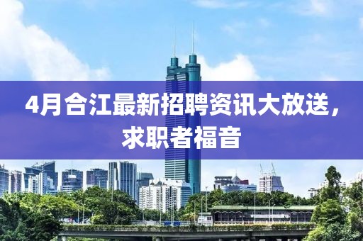 4月合江最新招聘资讯大放送，求职者福音