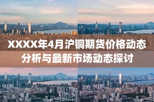 XXXX年4月沪铜期货价格动态分析与最新市场动态探讨