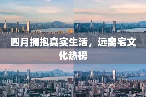四月拥抱真实生活，远离宅文化热榜