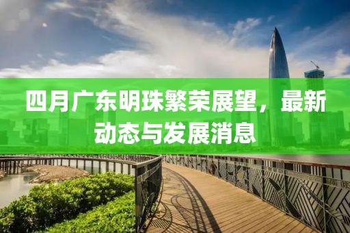 四月广东明珠繁荣展望，最新动态与发展消息