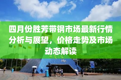 四月份胜芳带钢市场最新行情分析与展望，价格走势及市场动态解读