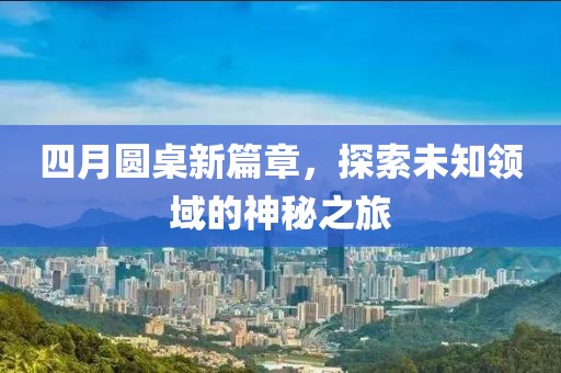 四月圆桌新篇章，探索未知领域的神秘之旅