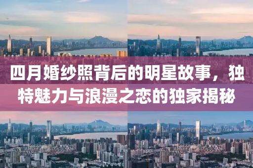 四月婚纱照背后的明星故事，独特魅力与浪漫之恋的独家揭秘