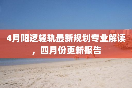 4月阳逻轻轨最新规划专业解读，四月份更新报告