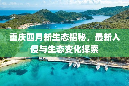 重庆四月新生态揭秘，最新入侵与生态变化探索
