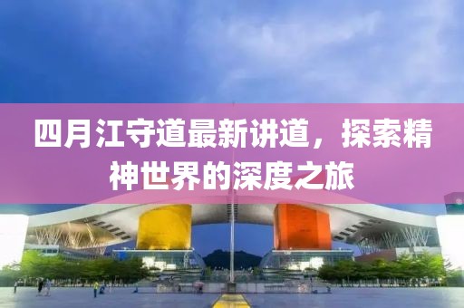 四月江守道最新讲道，探索精神世界的深度之旅