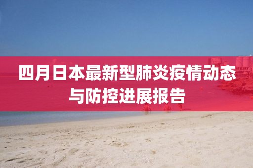 四月日本最新型肺炎疫情动态与防控进展报告