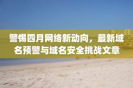 警惕四月网络新动向，最新域名预警与域名安全挑战文章