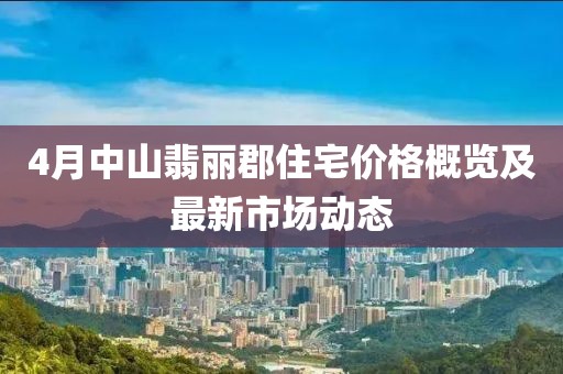 4月中山翡丽郡住宅价格概览及最新市场动态