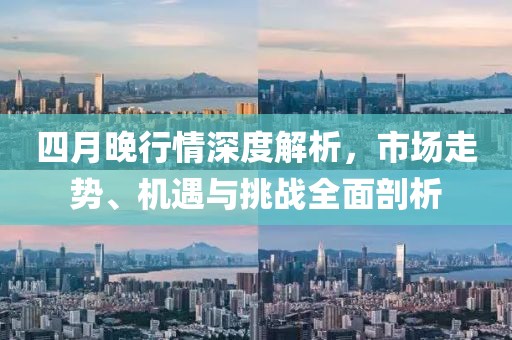 四月晚行情深度解析，市场走势、机遇与挑战全面剖析