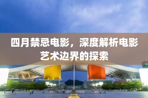 四月禁忌电影，深度解析电影艺术边界的探索