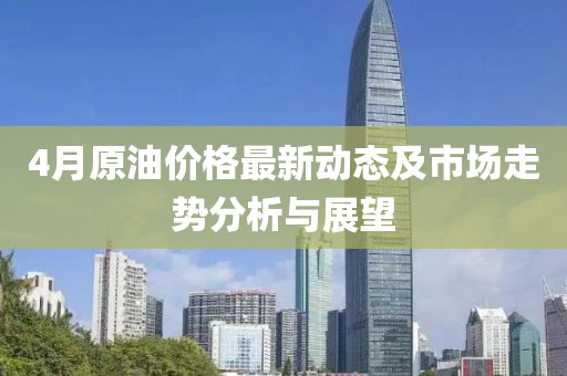 4月原油价格最新动态及市场走势分析与展望