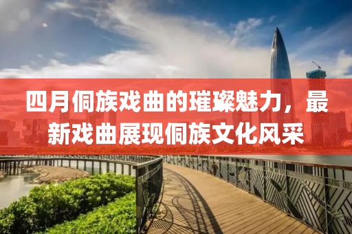 四月侗族戏曲的璀璨魅力，最新戏曲展现侗族文化风采