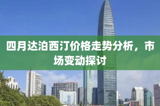 四月达泊西汀价格走势分析，市场变动探讨