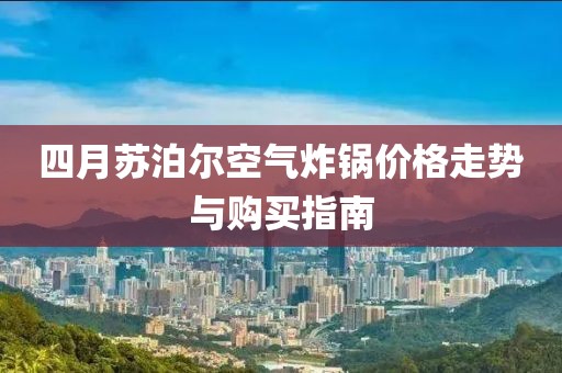 四月苏泊尔空气炸锅价格走势与购买指南