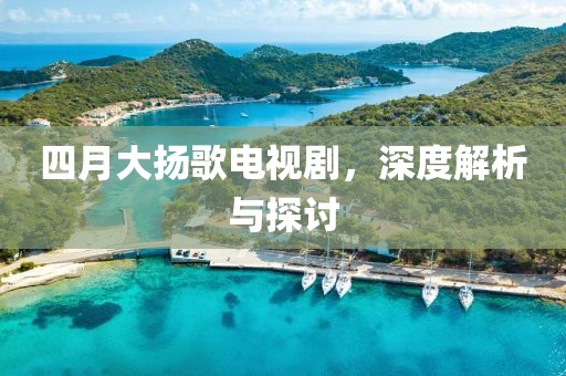 四月大扬歌电视剧，深度解析与探讨