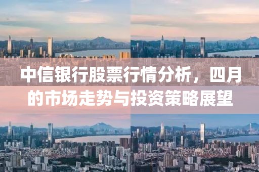 中信银行股票行情分析，四月的市场走势与投资策略展望