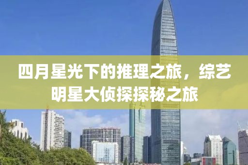 四月星光下的推理之旅，综艺明星大侦探探秘之旅