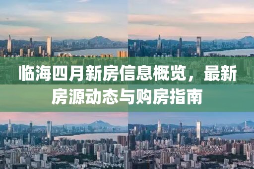 临海四月新房信息概览，最新房源动态与购房指南