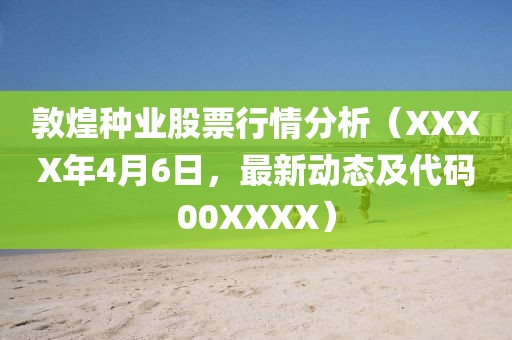 敦煌种业股票行情分析（XXXX年4月6日，最新动态及代码00XXXX）