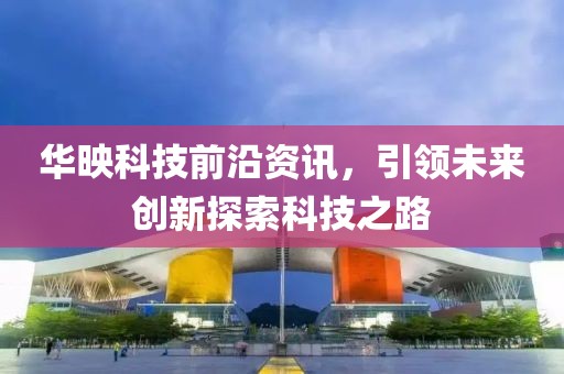 华映科技前沿资讯，引领未来创新探索科技之路